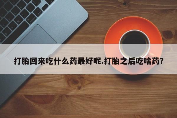 私人卖打胎药微信号，打胎回来吃什么药最好呢.打胎之后吃啥药？