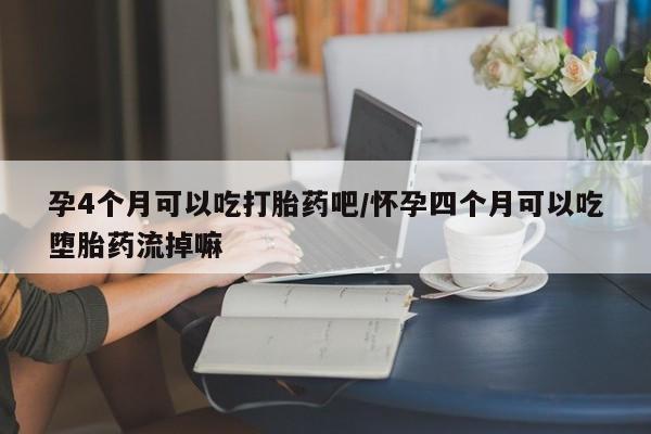 私人卖打胎药微信号，孕4个月可以吃打胎药吧/怀孕四个月可以吃堕胎药流掉嘛