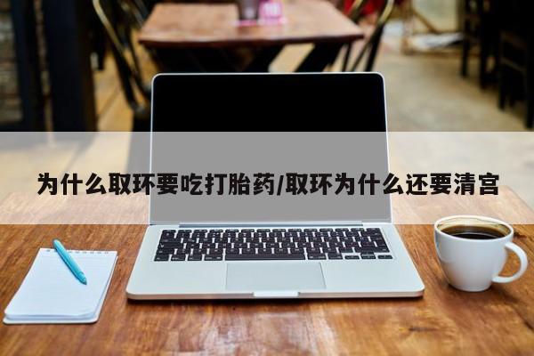 私人卖打胎药微信号，为什么取环要吃打胎药/取环为什么还要清宫