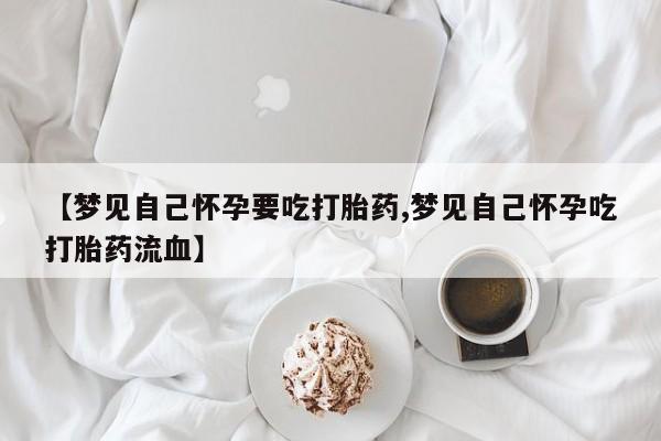 私人卖打胎药微信号，【梦见自己怀孕要吃打胎药,梦见自己怀孕吃打胎药流血】