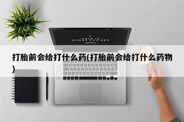 私人卖打胎药微信号，打胎前会给打什么药(打胎前会给打什么药物)