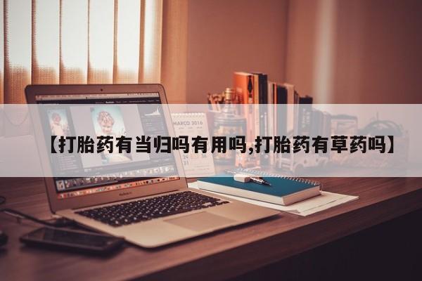 私人卖打胎药微信号，【打胎药有当归吗有用吗,打胎药有草药吗】