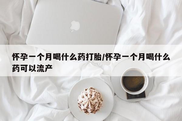 私人卖打胎药微信号，怀孕一个月喝什么药打胎/怀孕一个月喝什么药可以流产