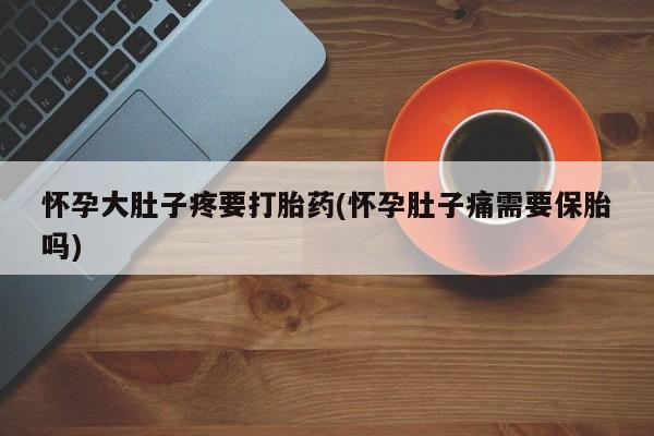私人卖打胎药微信号,怀孕大肚子疼要打胎药(怀孕肚子痛需要保胎吗)