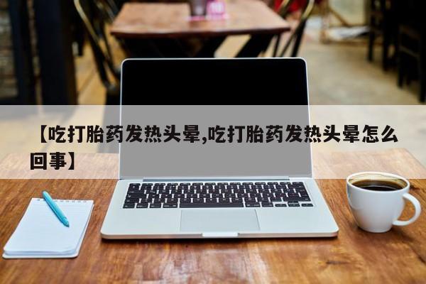 私人卖打胎药微信号,【吃打胎药发热头晕,吃打胎药发热头晕怎么回事】