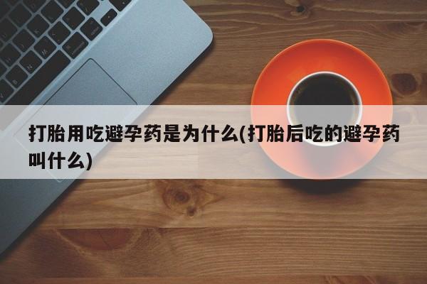 私人卖打胎药微信号，打胎用吃避孕药是为什么(打胎后吃的避孕药叫什么)