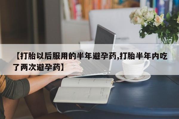 私人卖打胎药微信号，【打胎以后服用的半年避孕药,打胎半年内吃了两次避孕药】