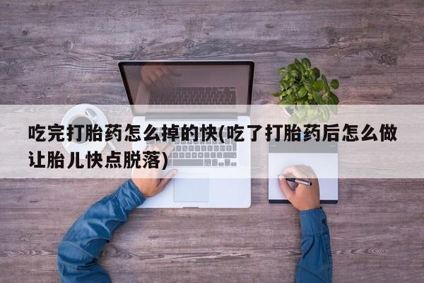 私人卖打胎药微信号，吃完打胎药怎么掉的快(吃了打胎药后怎么做让胎儿快点脱落)