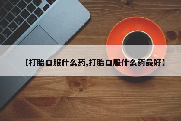 私人卖打胎药微信号，【打胎口服什么药,打胎口服什么药最好】