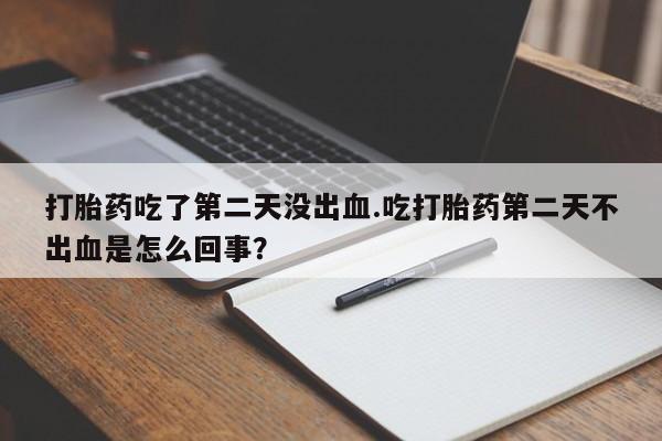 私人卖打胎药微信号，打胎药吃了第二天没出血.吃打胎药第二天不出血是怎么回事？