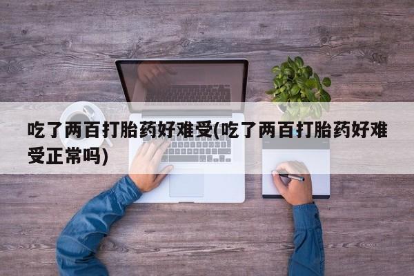 私人卖打胎药微信号，吃了两百打胎药好难受(吃了两百打胎药好难受正常吗)