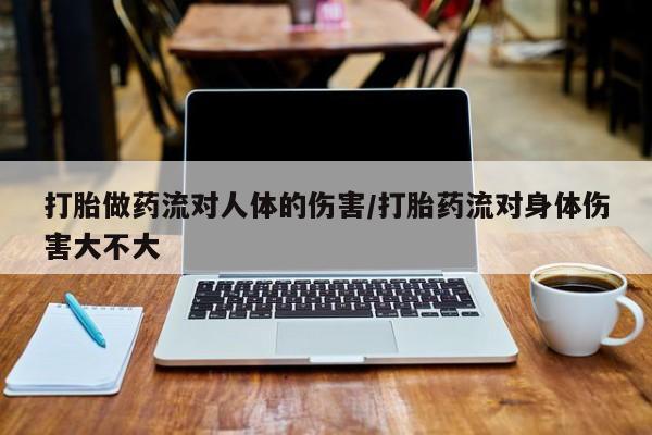私人卖打胎药微信号，打胎做药流对人体的伤害/打胎药流对身体伤害大不大