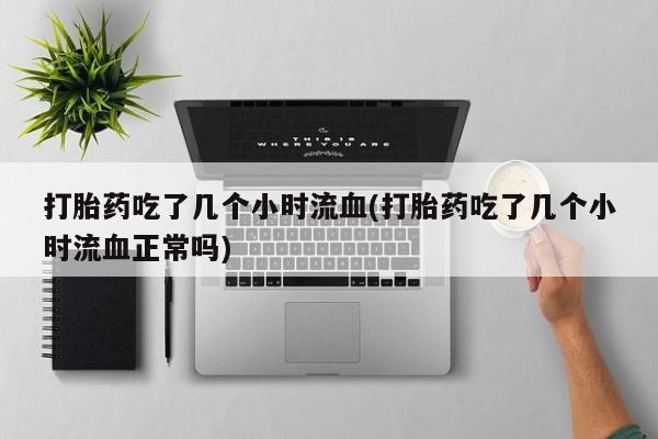 私人卖打胎药微信号，打胎药吃了几个小时流血(打胎药吃了几个小时流血正常吗)