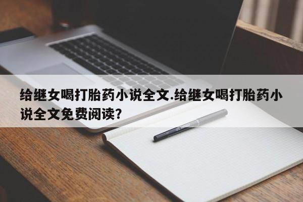 私人卖打胎药微信号，给继女喝打胎药小说全文.给继女喝打胎药小说全文免费阅读？
