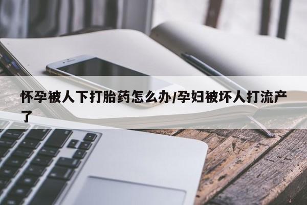 私人卖打胎药微信号，怀孕被人下打胎药怎么办/孕妇被坏人打流产了