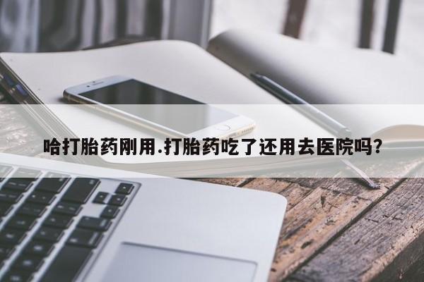 私人卖打胎药微信号，哈打胎药刚用.打胎药吃了还用去医院吗？