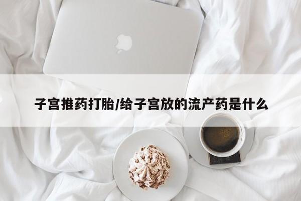 私人卖打胎药微信号，子宫推药打胎/给子宫放的流产药是什么