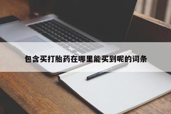 私人卖打胎药微信号,包含买打胎药在哪里能买到呢的词条