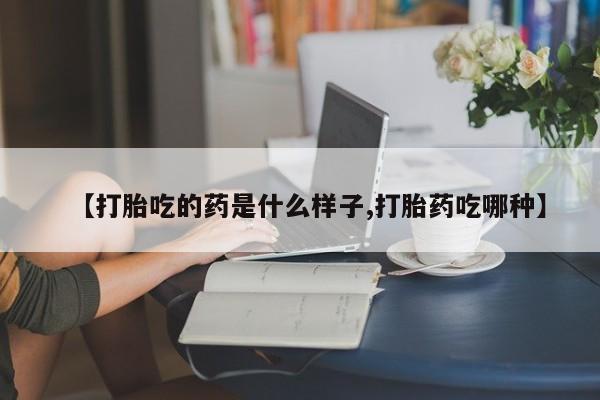 私人卖打胎药微信号，【打胎吃的药是什么样子,打胎药吃哪种】