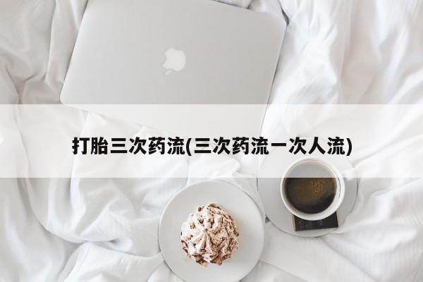 私人卖打胎药微信号，打胎三次药流(三次药流一次人流)