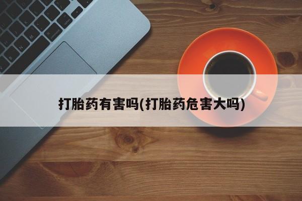 私人卖打胎药微信号，打胎药有害吗(打胎药危害大吗)