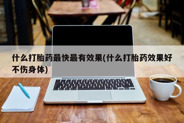 私人卖打胎药微信号,什么打胎药最快最有效果(什么打胎药效果好不伤身体)