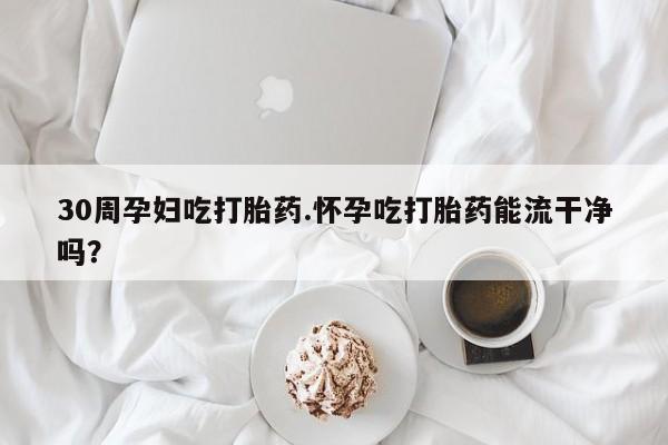私人卖打胎药微信号,30周孕妇吃打胎药.怀孕吃打胎药能流干净吗?