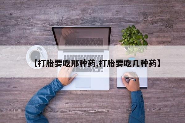 私人卖打胎药微信号,【打胎要吃那种药,打胎要吃几种药】