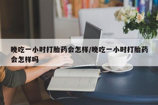 私人卖打胎药微信号,晚吃一小时打胎药会怎样/晚吃一小时打胎药会怎样吗