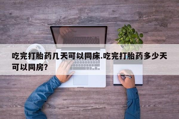 私人卖打胎药微信号，吃完打胎药几天可以同床.吃完打胎药多少天可以同房？