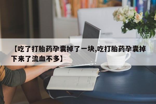 私人卖打胎药微信号，【吃了打胎药孕囊掉了一块,吃打胎药孕囊掉下来了流血不多】