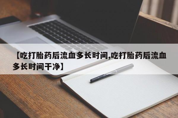 私人卖打胎药微信号,【吃打胎药后流血多长时间,吃打胎药后流血多长时间干净】