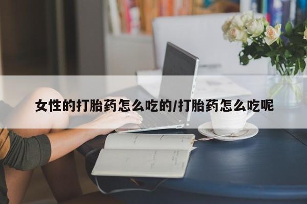 私人卖打胎药微信号，女性的打胎药怎么吃的/打胎药怎么吃呢