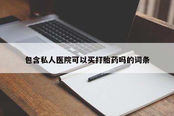 私人卖打胎药微信号,包含私人医院可以买打胎药吗的词条