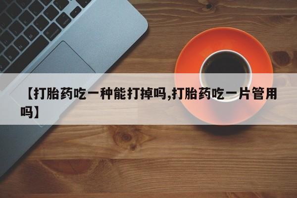 私人卖打胎药微信号，【打胎药吃一种能打掉吗,打胎药吃一片管用吗】