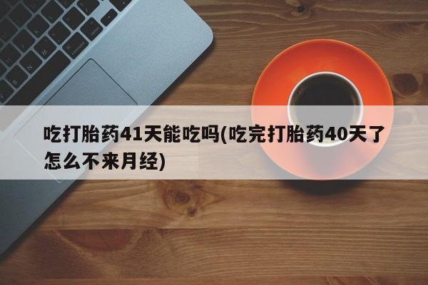 私人卖打胎药微信号，吃打胎药41天能吃吗(吃完打胎药40天了怎么不来月经)