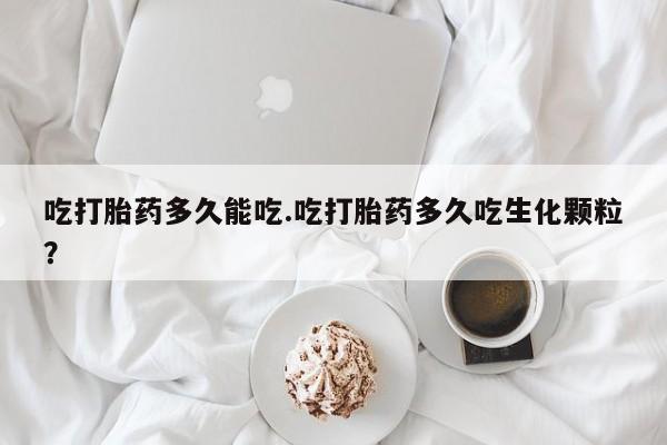 私人卖打胎药微信号，吃打胎药多久能吃.吃打胎药多久吃生化颗粒？