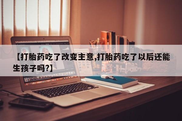 私人卖打胎药微信号，【打胎药吃了改变主意,打胎药吃了以后还能生孩子吗?】