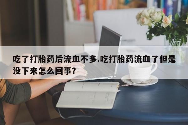 私人卖打胎药微信号，吃了打胎药后流血不多.吃打胎药流血了但是没下来怎么回事？