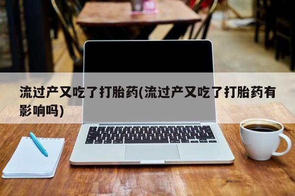 私人卖打胎药微信号，流过产又吃了打胎药(流过产又吃了打胎药有影响吗)