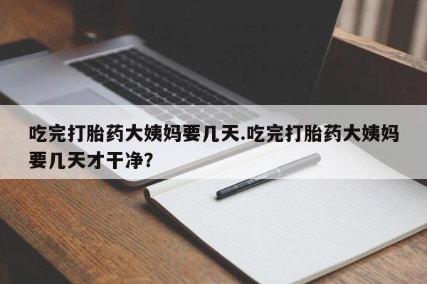 私人卖打胎药微信号，吃完打胎药大姨妈要几天.吃完打胎药大姨妈要几天才干净？