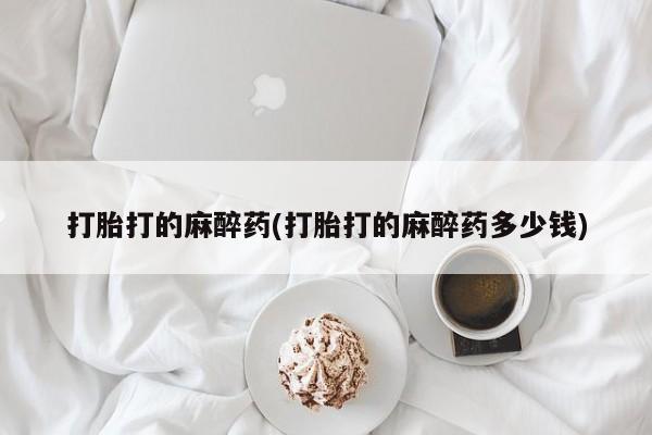 私人卖打胎药微信号，打胎打的麻醉药(打胎打的麻醉药多少钱)