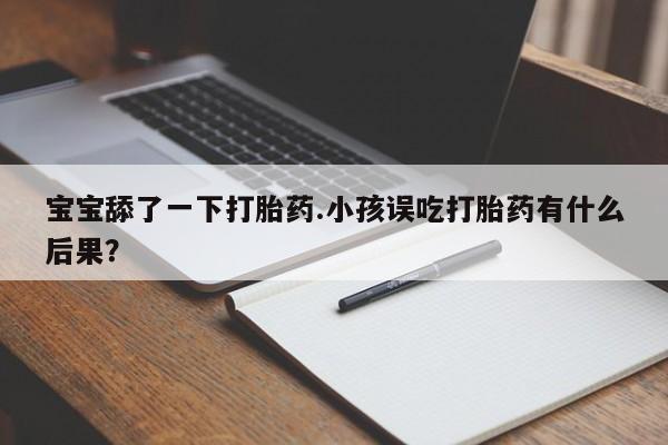 私人卖打胎药微信号，宝宝舔了一下打胎药.小孩误吃打胎药有什么后果？