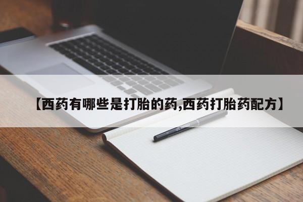 私人卖打胎药微信号，【西药有哪些是打胎的药,西药打胎药配方】