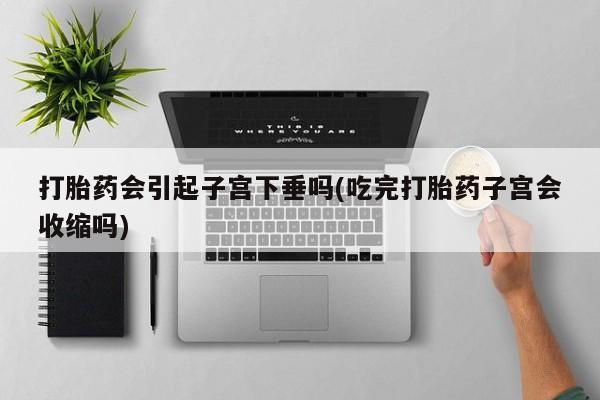 私人卖打胎药微信号，打胎药会引起子宫下垂吗(吃完打胎药子宫会收缩吗)